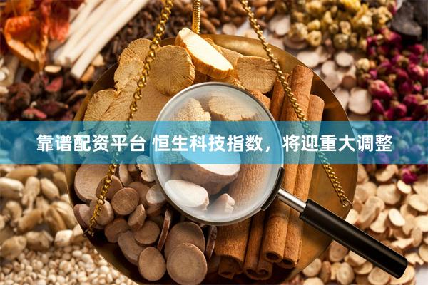 靠谱配资平台 恒生科技指数，将迎重大调整