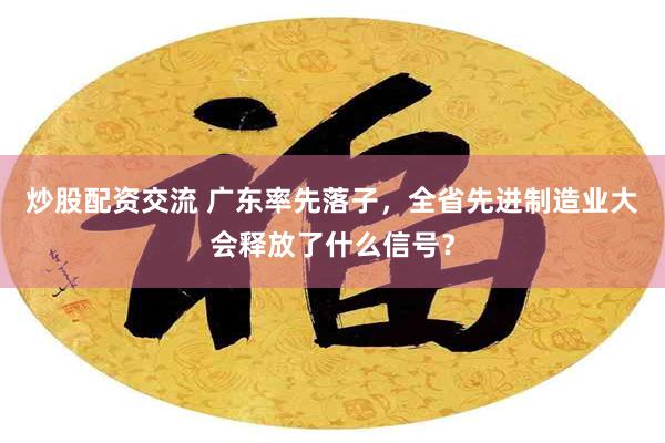 炒股配资交流 广东率先落子，全省先进制造业大会释放了什么信号？