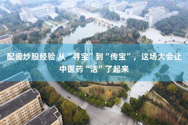 配资炒股经验 从“寻宝”到“传宝”，这场大会让中医药“活”了起来