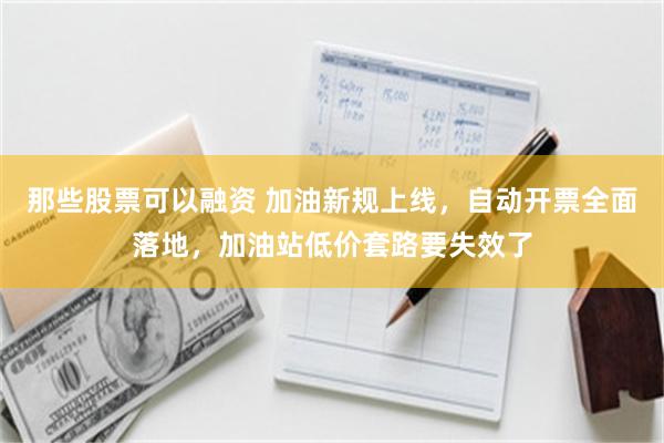 那些股票可以融资 加油新规上线，自动开票全面落地，加油站低价套路要失效了