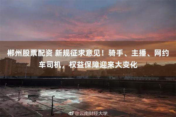 郴州股票配资 新规征求意见！骑手、主播、网约车司机，权益保障迎来大变化