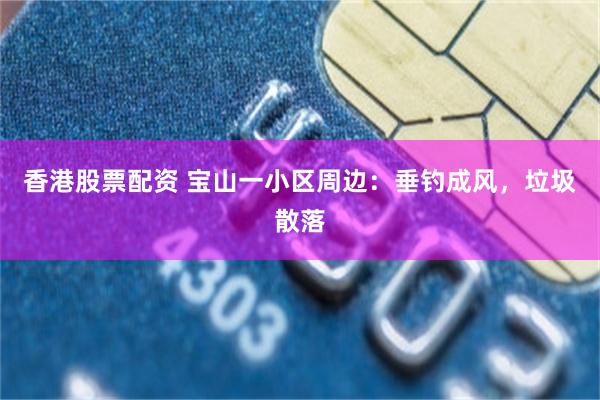 香港股票配资 宝山一小区周边：垂钓成风，垃圾散落