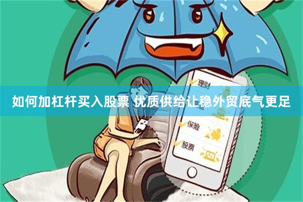 如何加杠杆买入股票 优质供给让稳外贸底气更足