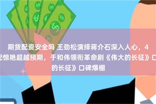 期货配资安全吗 王劲松演绎蒋介石深入人心，48岁男配惊艳超越预期，于和伟领衔革命剧《伟大的长征》口碑爆棚