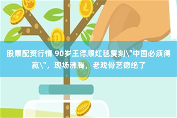 股票配资行情 90岁王德顺红毯复刻