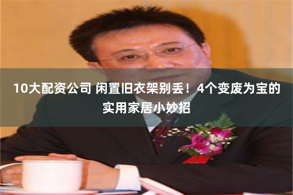 10大配资公司 闲置旧衣架别丢！4个变废为宝的实用家居小妙招