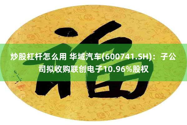 炒股杠杆怎么用 华域汽车(600741.SH)：子公司拟收购联创电子10.96%股权