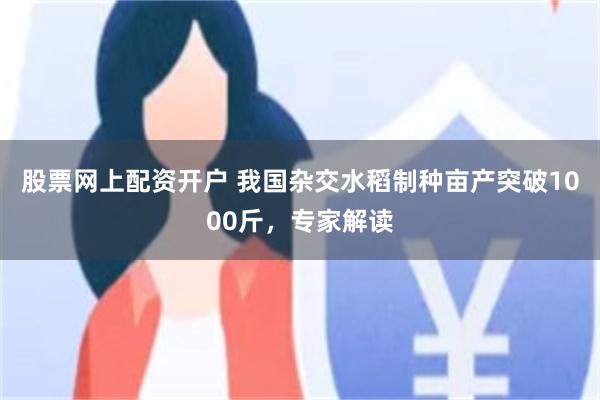 股票网上配资开户 我国杂交水稻制种亩产突破1000斤，专家解读