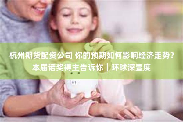 杭州期货配资公司 你的预期如何影响经济走势？本届诺奖得主告诉你｜环球深壹度