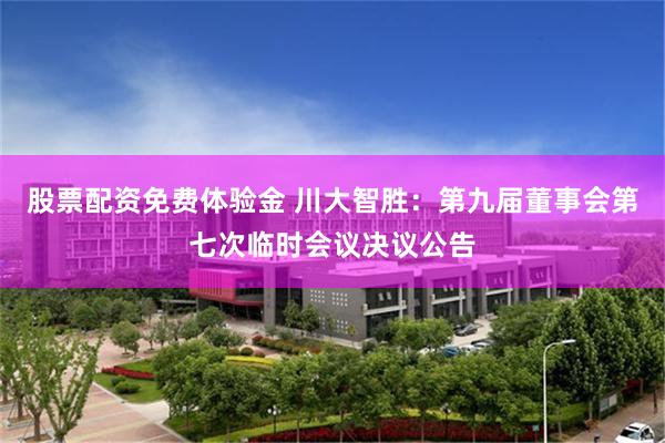 股票配资免费体验金 川大智胜：第九届董事会第七次临时会议决议公告