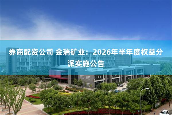 券商配资公司 金瑞矿业：2026年半年度权益分派实施公告