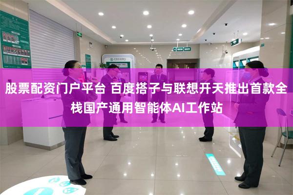 股票配资门户平台 百度搭子与联想开天推出首款全栈国产通用智能体AI工作站