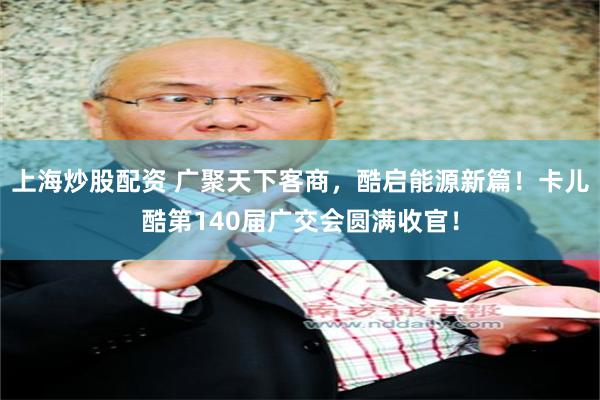 上海炒股配资 广聚天下客商，酷启能源新篇！卡儿酷第140届广交会圆满收官！