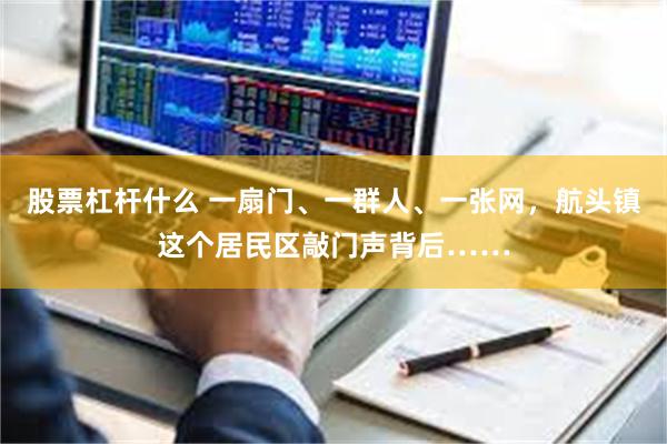 股票杠杆什么 一扇门、一群人、一张网,航头镇这个居民区敲门声背后……