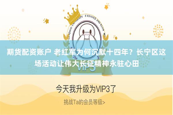 期货配资账户 老红军为何沉默十四年？长宁区这场活动让伟大长征精神永驻心田