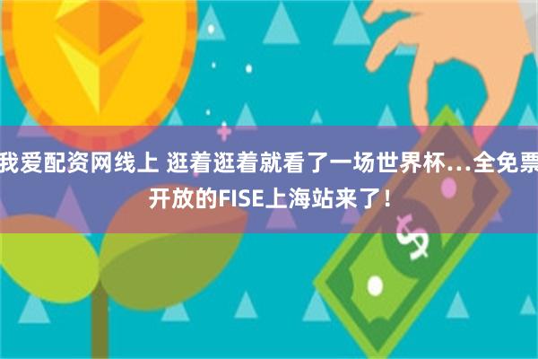 我爱配资网线上 逛着逛着就看了一场世界杯…全免票开放的FISE上海站来了!