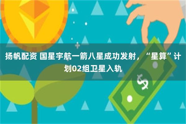 扬帆配资 国星宇航一箭八星成功发射，“星算”计划02组卫星入轨