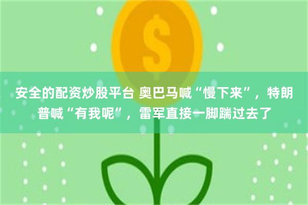 安全的配资炒股平台 奥巴马喊“慢下来”，特朗普喊“有我呢”，雷军直接一脚踹过去了