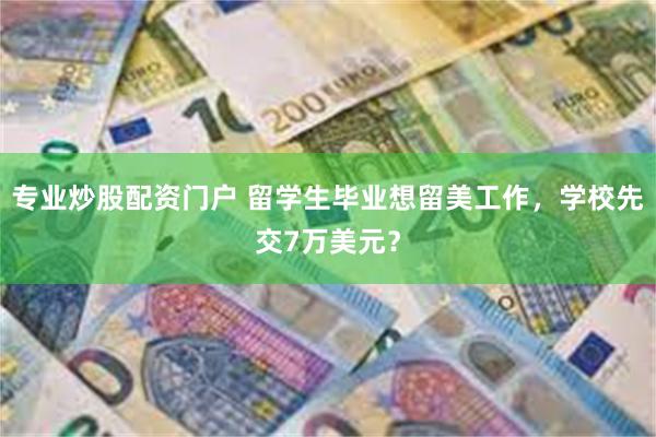 专业炒股配资门户 留学生毕业想留美工作，学校先交7万美元？