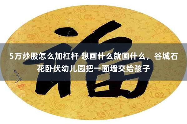 5万炒股怎么加杠杆 想画什么就画什么，谷城石花卧伏幼儿园把一面墙交给孩子