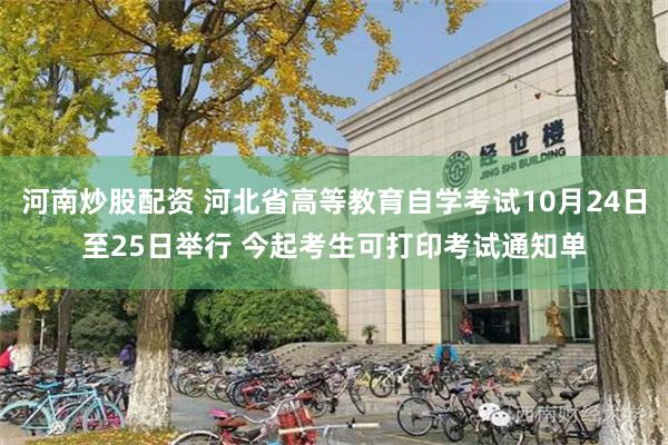 河南炒股配资 河北省高等教育自学考试10月24日至25日举行 今起考生可打印考试通知单