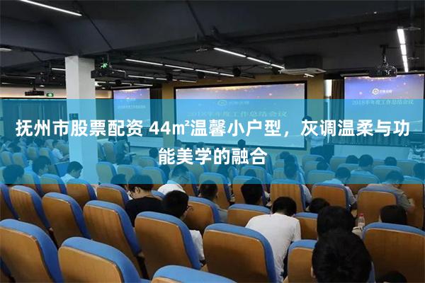抚州市股票配资 44㎡温馨小户型，灰调温柔与功能美学的融合